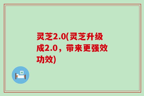 灵芝2.0(灵芝升级成2.0，带来更强效功效)
