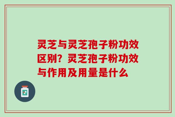 灵芝与灵芝孢子粉功效区别？灵芝孢子粉功效与作用及用量是什么