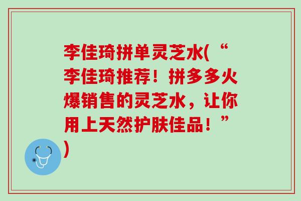 李佳琦拼单灵芝水(“李佳琦推荐！拼多多火爆销售的灵芝水，让你用上天然护肤佳品！”)