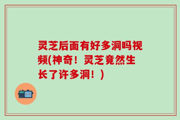 灵芝后面有好多洞吗视频(神奇!灵芝竟然生长了许多洞!) 灵芝后面有好多洞吗视频(神奇!灵芝竟然生长了许多洞!)