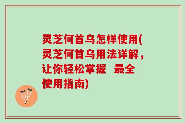 灵芝何首乌怎样使用(灵芝何首乌用法详解，让你轻松掌握  最全使用指南)