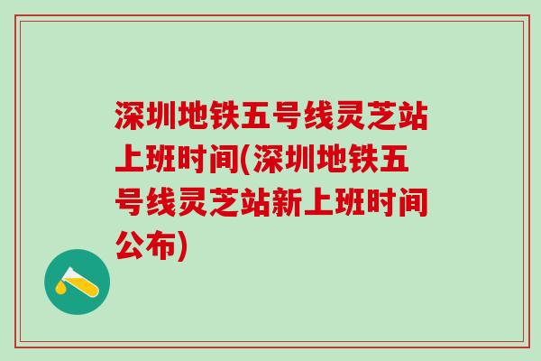 深圳地铁五号线灵芝站上班时间(深圳地铁五号线灵芝站新上班时间公布)