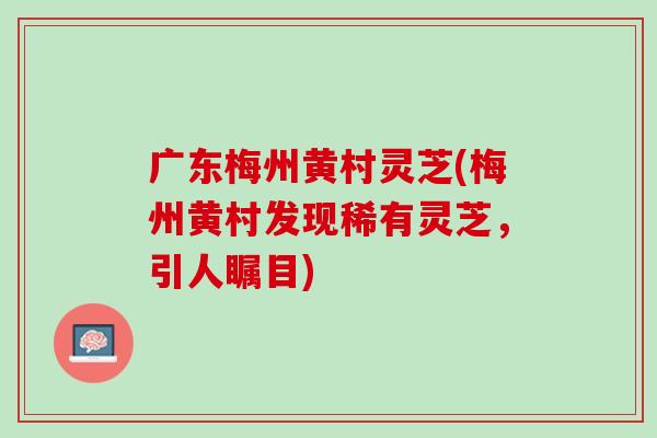 广东梅州黄村灵芝(梅州黄村发现稀有灵芝，引人瞩目)