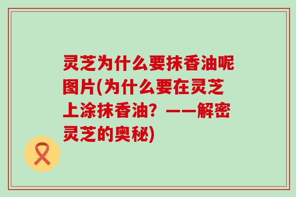 灵芝为什么要抹香油呢图片(为什么要在灵芝上涂抹香油？——解密灵芝的奥秘)