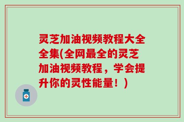 灵芝加油视频教程大全全集(全网最全的灵芝加油视频教程，学会提升你的灵性能量！)