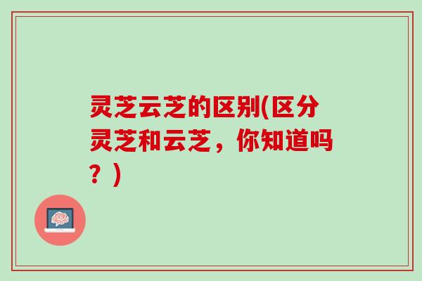 灵芝云芝的区别(区分灵芝和云芝，你知道吗？)