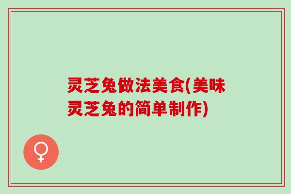 灵芝兔做法美食(美味灵芝兔的简单制作)