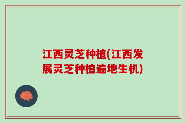 江西灵芝种植(江西发展灵芝种植遍地生机)