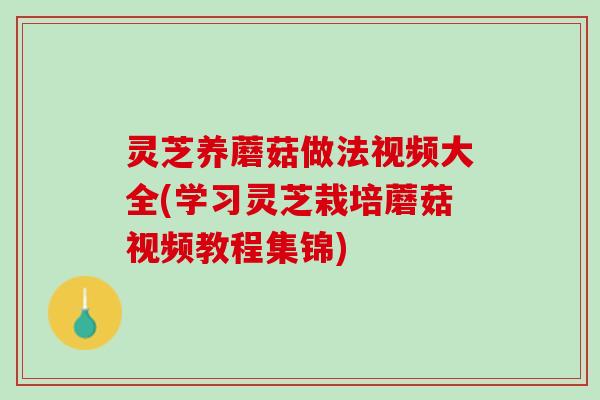 灵芝养蘑菇做法视频大全(学习灵芝栽培蘑菇视频教程集锦) 灵芝养蘑菇做法视频大全(学习灵芝栽培蘑菇视频教程集锦)