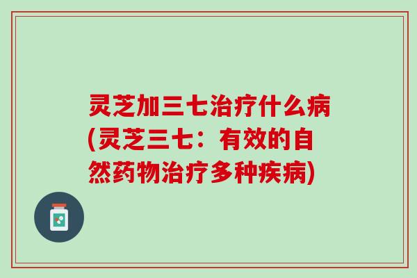 灵芝加三七治疗什么病(灵芝三七：有效的自然药物治疗多种疾病)