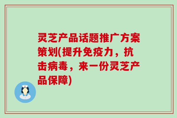 灵芝产品话题推广方案策划(提升免疫力，抗击病毒，来一份灵芝产品保障)