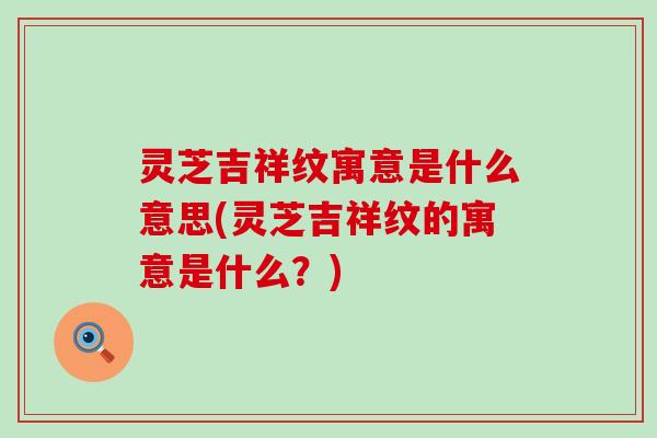 灵芝吉祥纹寓意是什么意思(灵芝吉祥纹的寓意是什么?) 灵芝吉祥纹寓意是什么意思(灵芝吉祥纹的寓意是什么?)