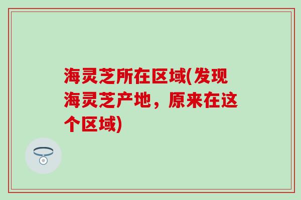 海灵芝所在区域(发现海灵芝产地，原来在这个区域)