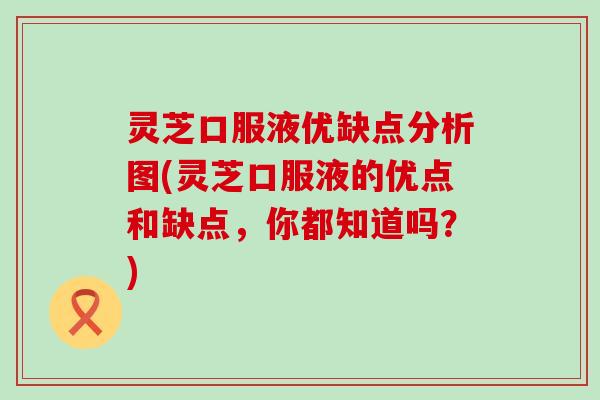 灵芝口服液优缺点分析图(灵芝口服液的优点和缺点，你都知道吗？)