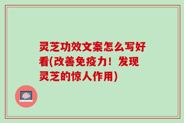 灵芝功效文案怎么写好看(改善免疫力！发现灵芝的惊人作用)