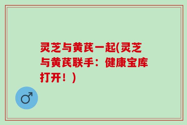 灵芝与黄芪一起(灵芝与黄芪联手：健康宝库打开！)