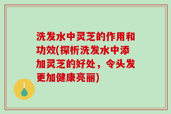 洗发水中灵芝的作用和功效(探析洗发水中添加灵芝的好处，令头发更加健康亮丽)