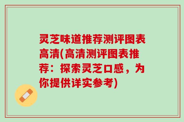 灵芝味道推荐测评图表高清(高清测评图表推荐:探索灵芝口感,为你提供详实参考) 灵芝味道推荐测评图表高清(高清测评图表推荐:探索灵芝口感,为你提供详实参考)