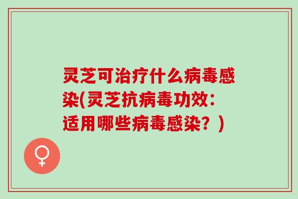 灵芝可治疗什么病毒感染(灵芝抗病毒功效：适用哪些病毒感染？)