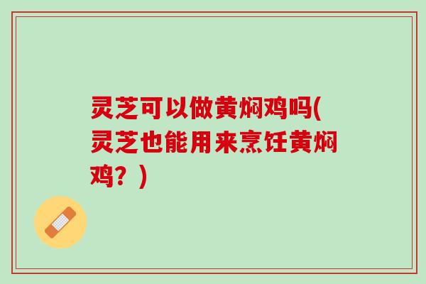 灵芝可以做黄焖鸡吗(灵芝也能用来烹饪黄焖鸡?) 灵芝可以做黄焖鸡吗(灵芝也能用来烹饪黄焖鸡?)