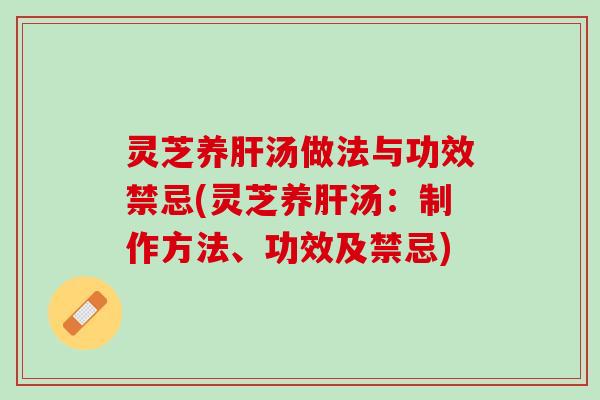灵芝养肝汤做法与功效禁忌(灵芝养肝汤：制作方法、功效及禁忌)