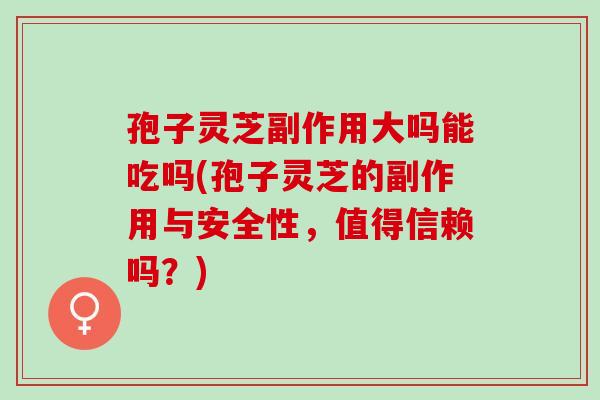 孢子灵芝副作用大吗能吃吗(孢子灵芝的副作用与安全性，值得信赖吗？)