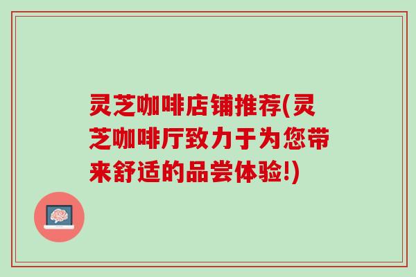 灵芝咖啡店铺推荐(灵芝咖啡厅致力于为您带来舒适的品尝体验!)