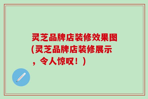 灵芝品牌店装修效果图(灵芝品牌店装修展示，令人惊叹！)