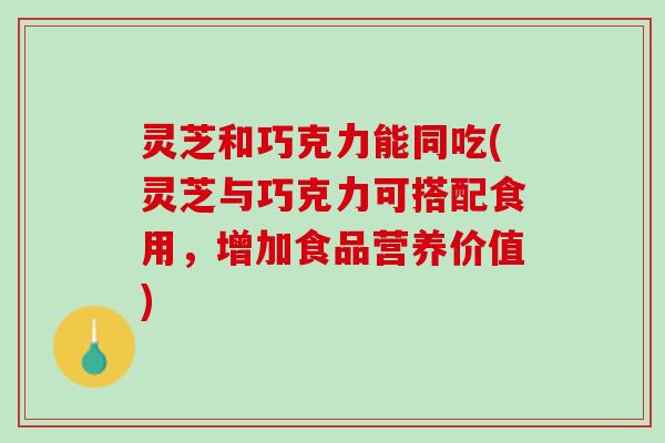 灵芝和巧克力能同吃(灵芝与巧克力可搭配食用，增加食品营养价值)