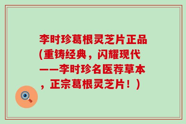 李时珍葛根灵芝片正品(重铸经典，闪耀现代——李时珍名医荐草本，正宗葛根灵芝片！)
