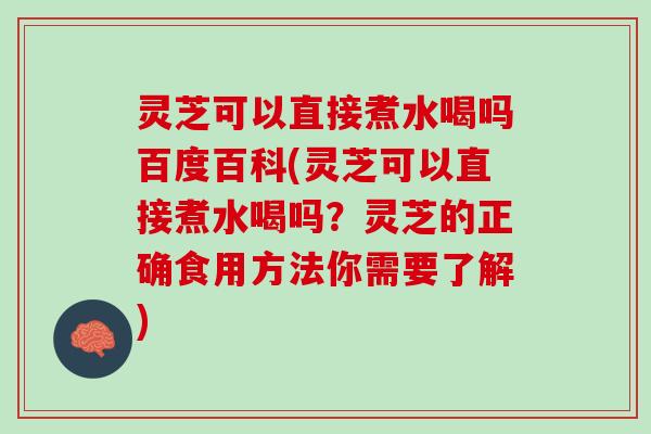 灵芝可以直接煮水喝吗百度百科(灵芝可以直接煮水喝吗？灵芝的正确食用方法你需要了解)