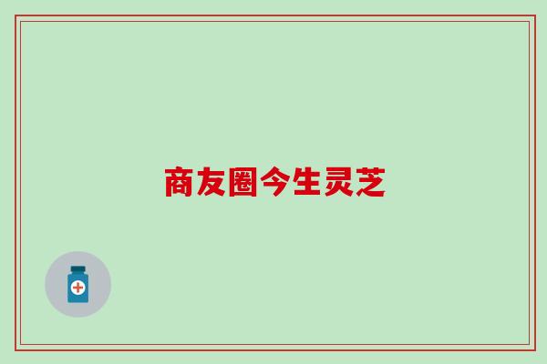 商友圈今生灵芝