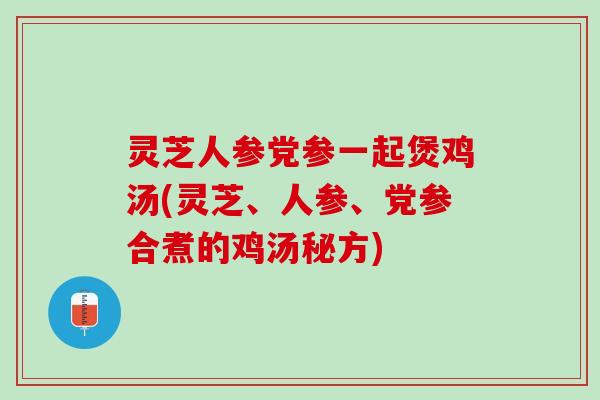 灵芝人参党参一起煲鸡汤(灵芝、人参、党参合煮的鸡汤秘方)