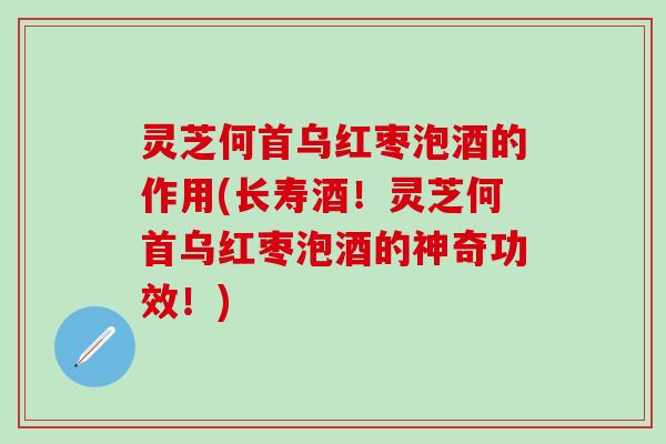 灵芝何首乌红枣泡酒的作用(长寿酒！灵芝何首乌红枣泡酒的神奇功效！)