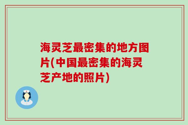 海灵芝最密集的地方图片(中国最密集的海灵芝产地的照片)