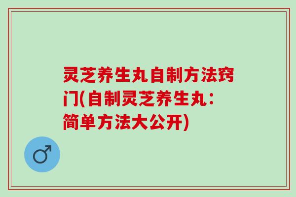 灵芝养生丸自制方法窍门(自制灵芝养生丸：简单方法大公开)