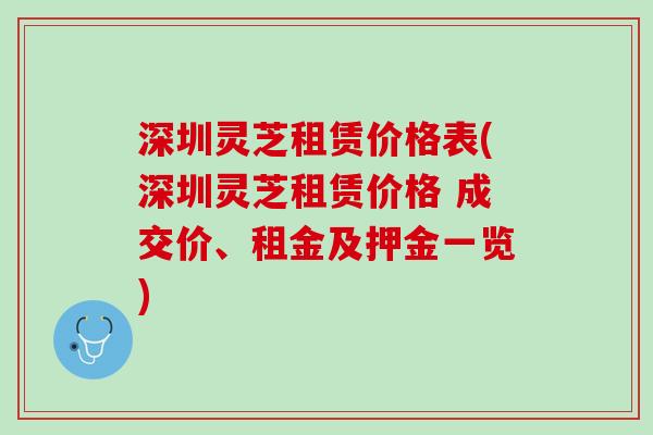 深圳灵芝租赁价格表(深圳灵芝租赁价格 成交价、租金及押金一览)