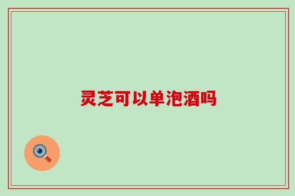 灵芝可以单泡酒吗