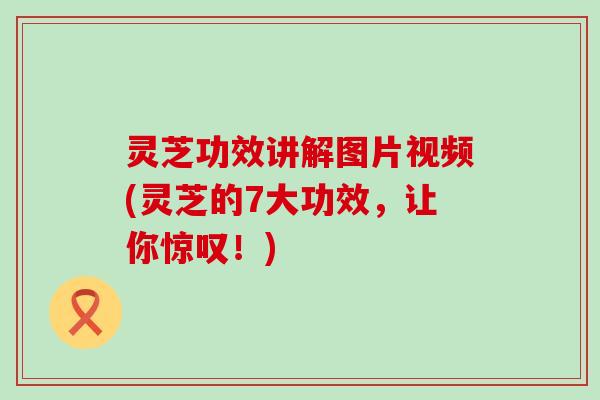灵芝功效讲解图片视频(灵芝的7大功效，让你惊叹！)