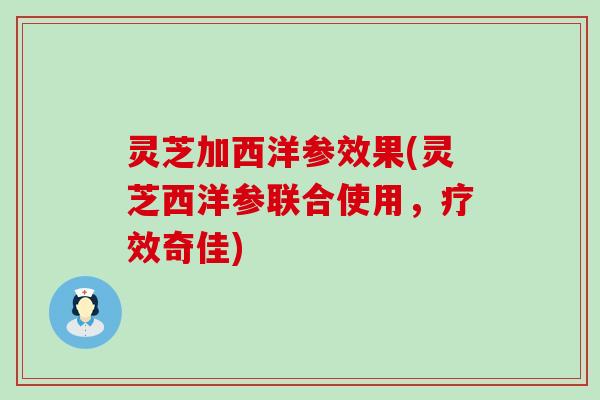 灵芝加西洋参效果(灵芝西洋参联合使用，疗效奇佳)