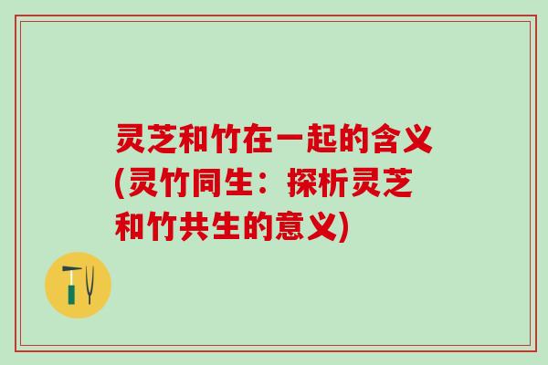 灵芝和竹在一起的含义(灵竹同生：探析灵芝和竹共生的意义)
