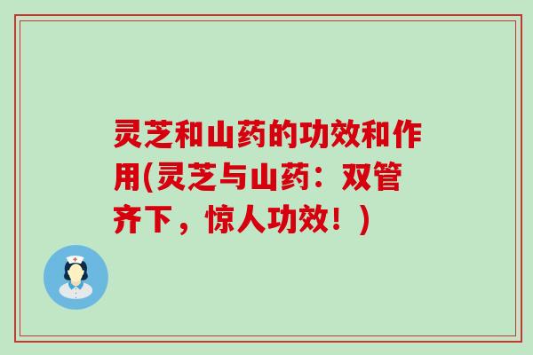 灵芝和山药的功效和作用(灵芝与山药：双管齐下，惊人功效！)
