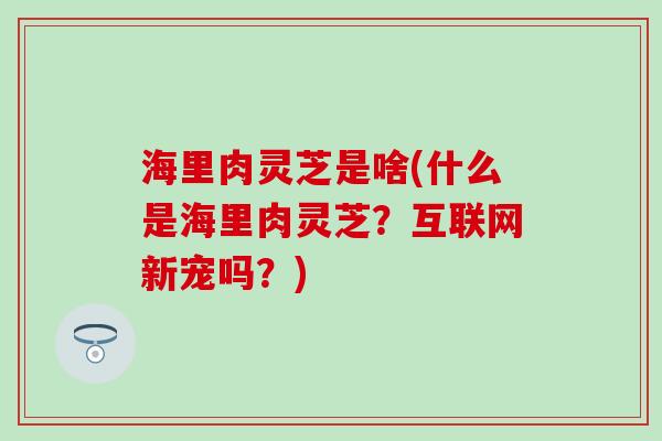 海里肉灵芝是啥(什么是海里肉灵芝？互联网新宠吗？)