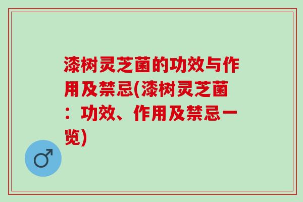 漆树灵芝菌的功效与作用及禁忌(漆树灵芝菌：功效、作用及禁忌一览)