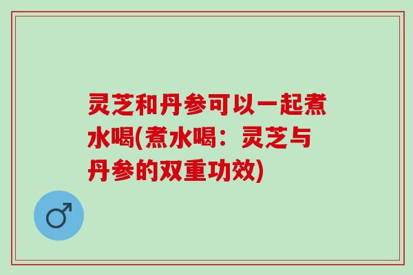 灵芝和丹参可以一起煮水喝(煮水喝：灵芝与丹参的双重功效)