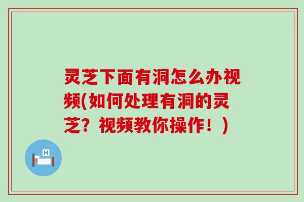 灵芝下面有洞怎么办视频(如何处理有洞的灵芝？视频教你操作！)