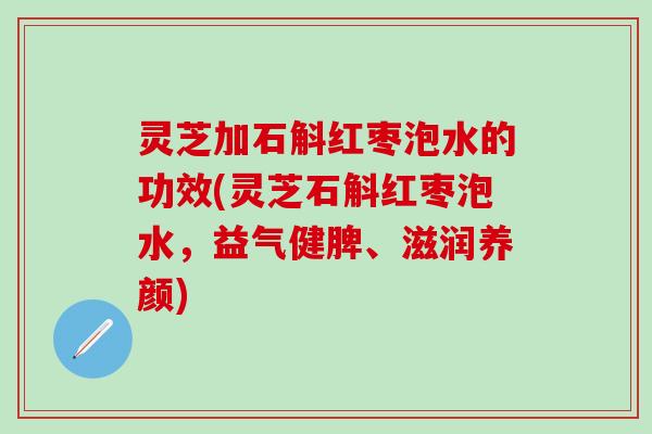 灵芝加石斛红枣泡水的功效(灵芝石斛红枣泡水，益气健脾、滋润养颜)