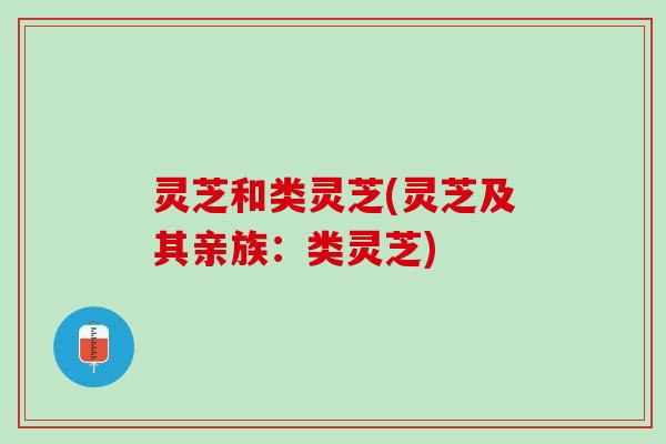 灵芝和类灵芝(灵芝及其亲族：类灵芝)