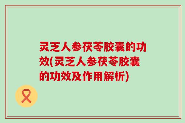灵芝人参茯苓胶囊的功效(灵芝人参茯苓胶囊的功效及作用解析) 灵芝人参茯苓胶囊的功效(灵芝人参茯苓胶囊的功效及作用解析)