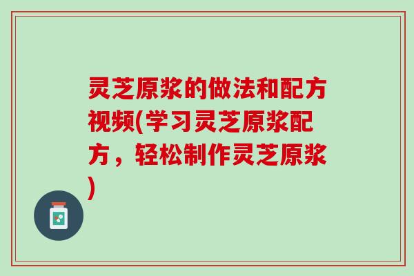 灵芝原浆的做法和配方视频(学习灵芝原浆配方，轻松制作灵芝原浆)